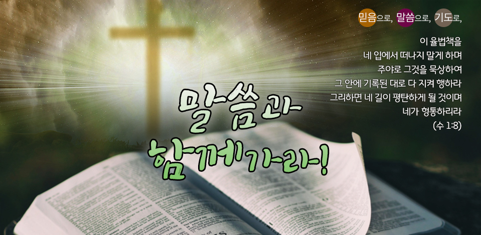 말씀과 함께 가라! — 이 율법책을 네 입에서 떠나지 말게 하며 주야로 묵상하라 (여호수아 1:8)